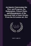 An Inquiry Concerning the Rise, and Progress, the Redemption, Present State, and Management, of the National Debt of Great Britain. From the 2d London