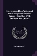 Lectures on Homiletics and Preaching and on Public Prayer, Together with Sermons and Letters