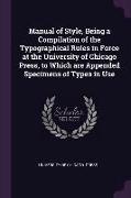 Manual of Style, Being a Compilation of the Typographical Rules in Force at the University of Chicago Press, to Which Are Appended Specimens of Types