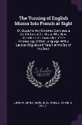 The Turning of English Idioms Into French at Sight: Or, Sequel to Any Grammar Exercises, a Work Intended for Those Who Have Already Some Knowledge of