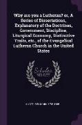 Why are you a Lutheran? or, A Series of Dissertations, Explanatory of the Doctrines, Government, Discipline, Liturgical Economy, Distinctive Traits, e