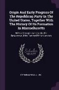 Origin And Early Progress Of The Republican Party In The United States, Together With The History Of Its Formation In Massachusetts: With A Memorial A