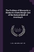 The Problem of Monopoly, A Study of a Grave Danger and of the Natural Mode of Averting It