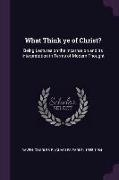 What Think ye of Christ?: Being Lectures on the Incarnation and its Interpretation in Terms of Modern Thought