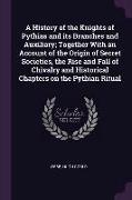 A History of the Knights of Pythias and Its Branches and Auxiliary, Together with an Account of the Origin of Secret Societies, the Rise and Fall of C