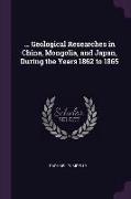 Geological Researches in China, Mongolia, and Japan, During the Years 1862 to 1865