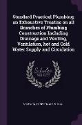 Standard Practical Plumbing, An Exhaustive Treatise on All Branches of Plumbing Construction Including Drainage and Venting, Ventilation, Hot and Cold