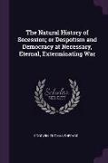 The Natural History of Secession, Or Despotism and Democracy at Necessary, Eternal, Exterminating War