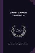 Just to Get Married: A Comedy in Three Acts