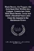 Black Beaver, the Trapper, the Only Book Ever Written by a Trapper. Twenty-two Years With Black Beaver. Lewis and Clark a Hundred Years Later. From th