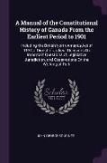 A Manual of the Constitutional History of Canada from the Earliest Period to 1901: Including the British North America Act of 1867, a Digest of Judici