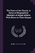 The Poets of the Church. a Series of Biographical Sketches of Hymn-Writers with Notes on Their Hymns