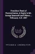 President Reed of Pennsylvania. a Reply to Mr. George Bancroft and Others ... February, A.D. 1867