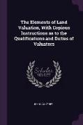 The Elements of Land Valuation, With Copious Instructions as to the Qualifications and Duties of Valuators