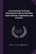 International Civil and Commercial Law as Founded Upon Theory, Legislation, and Practice