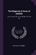 The Regency of Anne of Austria: Queen Regent of France, Mother of Louis Xiv