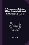 A Topographical Dictionary Of Great Britain And Ireland: Compiled From Local Information, And The Most Recent And Official Authorities