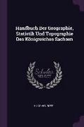Handbuch Der Geographie, Statistik Und Topographie Des Königreiches Sachsen