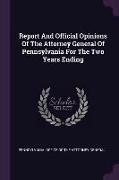 Report And Official Opinions Of The Attorney General Of Pennsylvania For The Two Years Ending