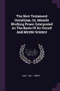The New Testament Occultism, Or, Miracle Working Power Interpreted As The Basis Of An Occult And Mystic Science
