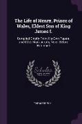 The Life of Henry, Prince of Wales, Eldest Son of King James I.: Compiled Chiefly from His Own Papers, and Other Manuscripts, Never Before Published