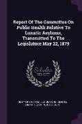 Report of the Committee on Public Health Relative to Lunatic Asylums, Transmitted to the Legislature May 22, 1879