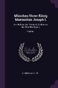 München Unter König Maximilian Joseph I.: Ein Historischer Versuch Zu Baierns Rechter Würdigung, Volume 1