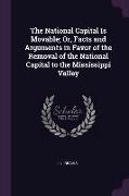 The National Capital Is Movable, Or, Facts and Arguments in Favor of the Removal of the National Capital to the Mississippi Valley