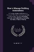 How to Manage Building Associations: A Director's Guide and Secretary's Assistant. with Forms for Keeping Books and Accounts. Together with Rules, Exa