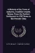 A History of the Town of Industry, Franklin County, Maine, From the Earliest Settlement in 1787 Down to the Present Time