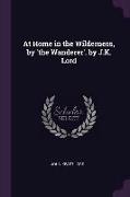 At Home in the Wilderness, by 'the Wanderer'. by J.K. Lord