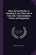 What All the World's A-Seeking, Or, the Vital Law of True Life, True Greatness, Power, and Happiness