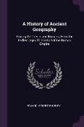 A History of Ancient Geography: Among the Greeks and Romans, from the Earliest Ages Till the Fall of the Roman Empire
