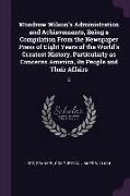 Woodrow Wilson's Administration and Achievements, Being a Compilation From the Newspaper Press of Eight Years of the World's Greatest History, Particu