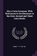 Ahn's Latin Grammar. With References to the Exercises in the First, Second and Third Latin Books