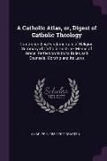 A Catholic Atlas, Or, Digest of Catholic Theology: Comprehending Fundamentals of Religion, Summary of Catholic Doctrine, Means of Grace, Perfection wi