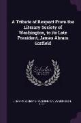 A Tribute of Respect from the Literary Society of Washington, to Its Late President, James Abram Garfield