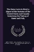 The Game Laws in Brief, A Digest of the Statutes of the United States and Canada Governing the Taking of Game and Fish