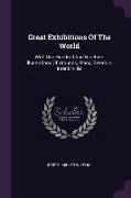 Great Exhibitions Of The World: With One Hundred And Nineteen Illustrations Of Grounds, Plans, Exteriors, Interiors, &c