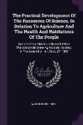 The Practical Development Of The Resources Of Science, In Relation To Agriculture And The Health And Habitations Of The People: Outline Of An Address