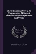 The Athanasian Creed, An Examination Of Recent Theories Respecting Its Date And Origin