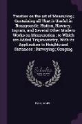 Treatise on the art of Measuring, Containing all That is Useful in Bonnycastle, Hutton, Hawney, Ingram, and Several Other Modern Works on Mensuration