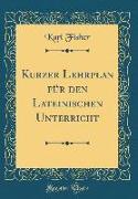 Kurzer Lehrplan für den Lateinischen Unterricht (Classic Reprint)