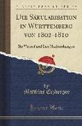 Die Säkularisation in Württemberg Von 1802-1810: Ihr Verlauf Und Ihre Nachwirkungen (Classic Reprint)