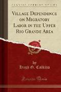Village Dependence on Migratory Labor in the Upper Rio Grande Area (Classic Reprint)