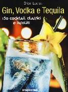 Gin, Vodka e Tequila. 150 cocktail classici e insoliti