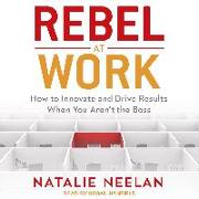 Rebel at Work: How to Innovate and Drive Results When You Arenâ (Tm)T the Boss