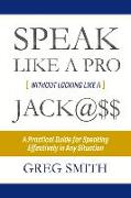 Speak Like a Pro Without Looking Like a Jack@$$: A Practical Guide for Speaking Effectively in Any Situation Volume 1