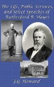 The Life, Public Services, and Select Speeches of Rutherford B. Hayes