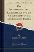 Die Finanzverwaltung, Rechtspflege und die Kriegsanstalten des Königsreichs Bayern (Classic Reprint)